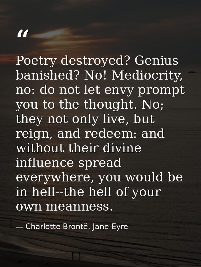 Poetry destroyed? Genius banished? No! Mediocrity, no: do not let envy prompt you to the thought. No; they not only live — Charlotte Brontë, Jane Eyre