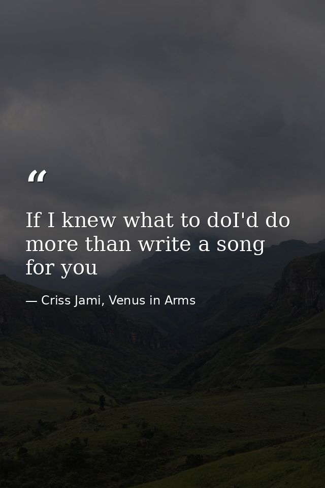 If I knew what to doI'd do more than write a song for you — Criss Jami, Venus in Arms