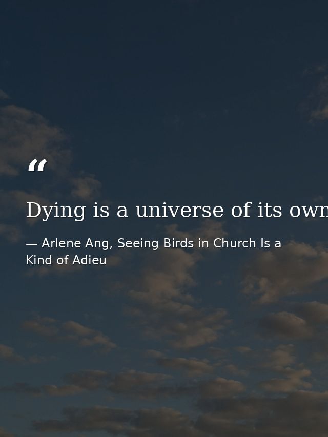 Dying is a universe of its own.  — Arlene Ang, Seeing Birds in Church Is a Kind of Adieu