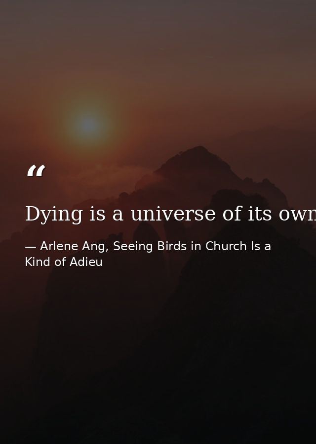 Dying is a universe of its own.  — Arlene Ang, Seeing Birds in Church Is a Kind of Adieu