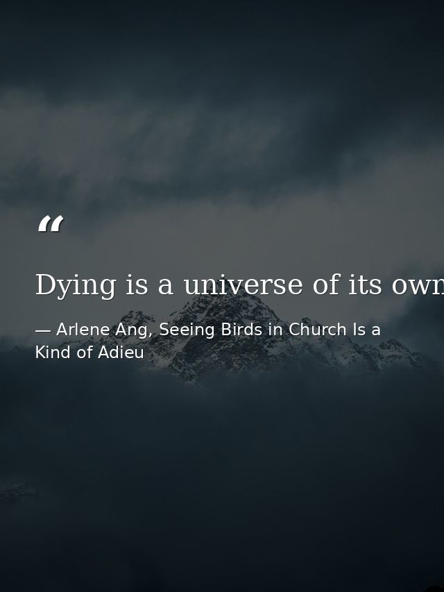 Dying is a universe of its own.  — Arlene Ang, Seeing Birds in Church Is a Kind of Adieu