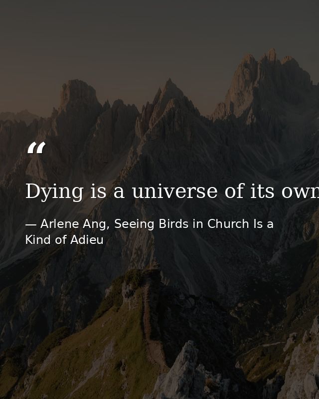 Dying is a universe of its own.  — Arlene Ang, Seeing Birds in Church Is a Kind of Adieu