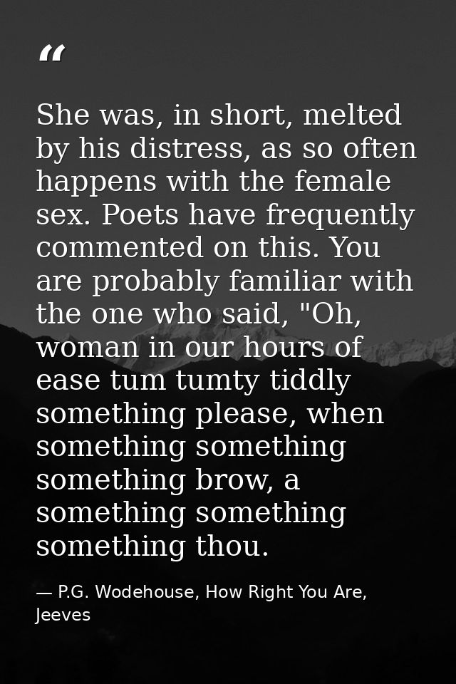 She was, in short, melted by his distress, as so often happens with the female sex. Poets have frequently commented on t — P.G. Wodehouse, How Right You Are, Jeeves