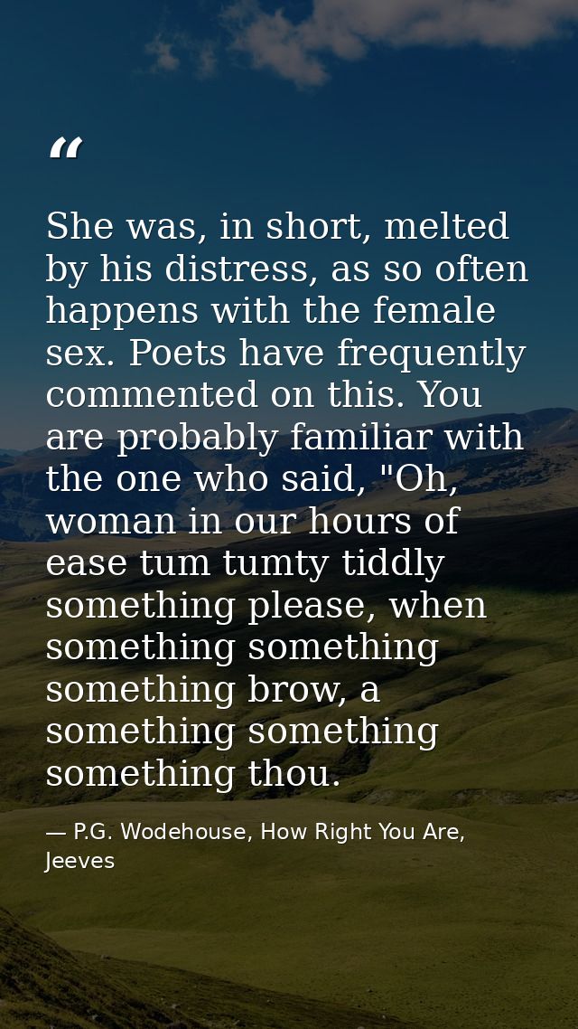She was, in short, melted by his distress, as so often happens with the female sex. Poets have frequently commented on t — P.G. Wodehouse, How Right You Are, Jeeves