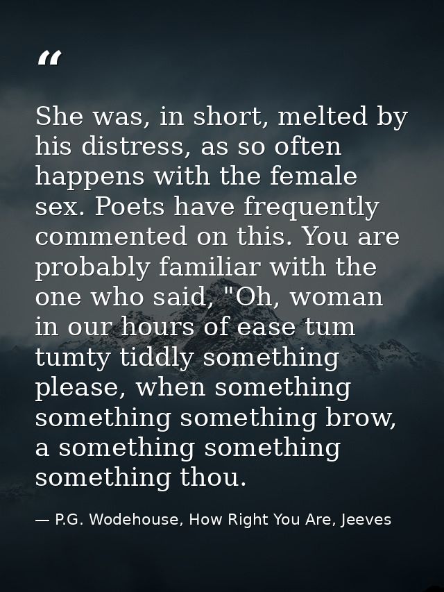 She was, in short, melted by his distress, as so often happens with the female sex. Poets have frequently commented on t — P.G. Wodehouse, How Right You Are, Jeeves