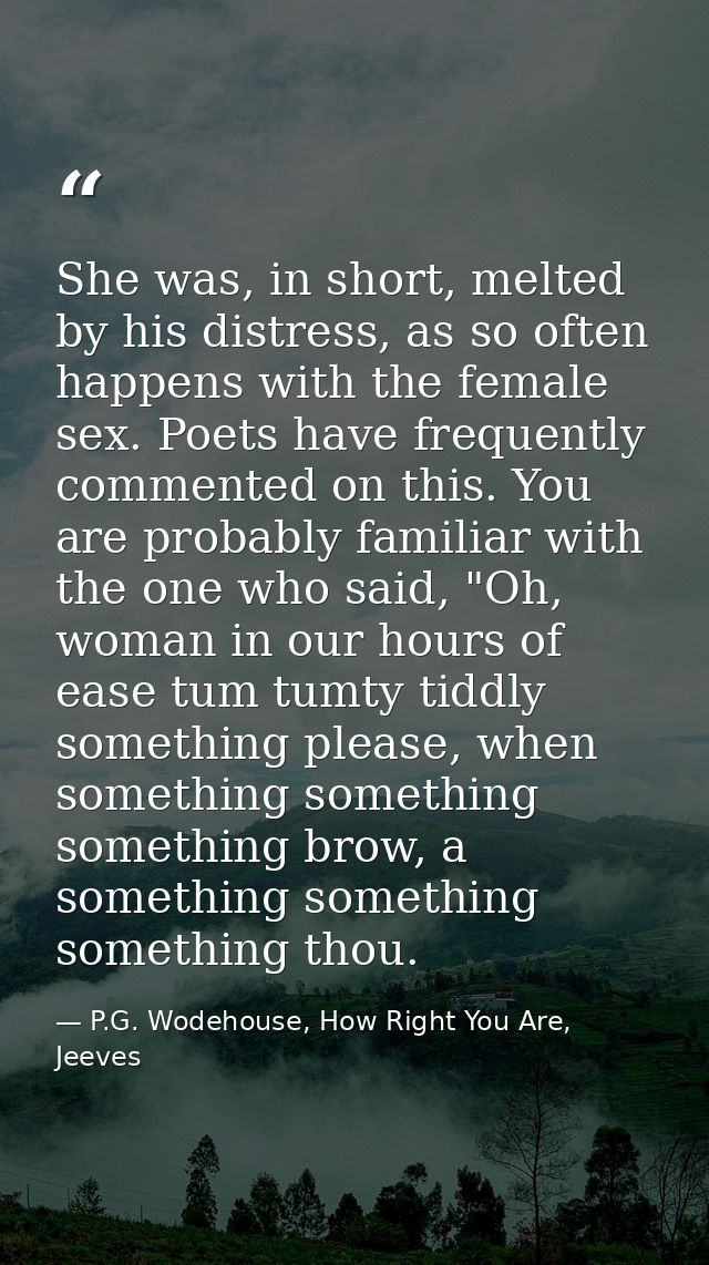 She was, in short, melted by his distress, as so often happens with the female sex. Poets have frequently commented on t — P.G. Wodehouse, How Right You Are, Jeeves