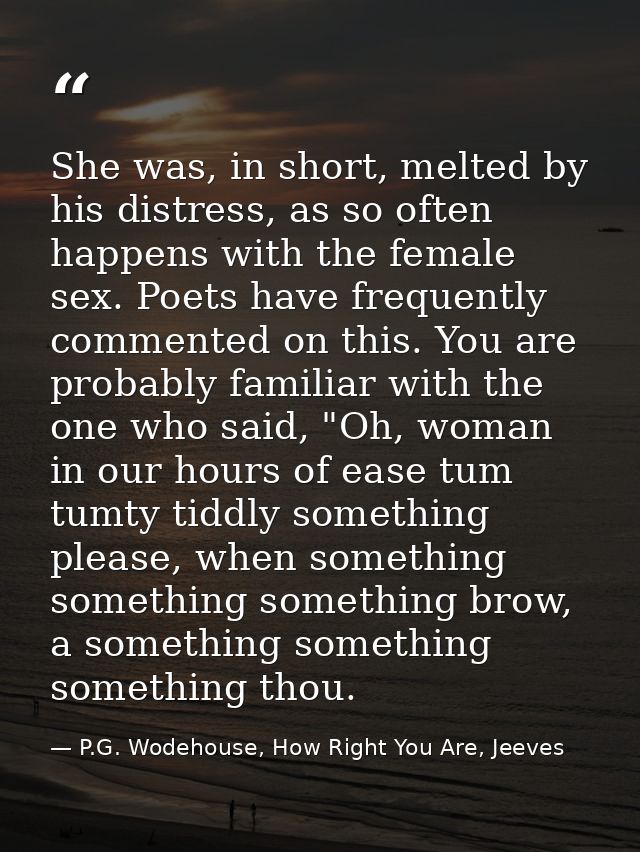 She was, in short, melted by his distress, as so often happens with the female sex. Poets have frequently commented on t — P.G. Wodehouse, How Right You Are, Jeeves