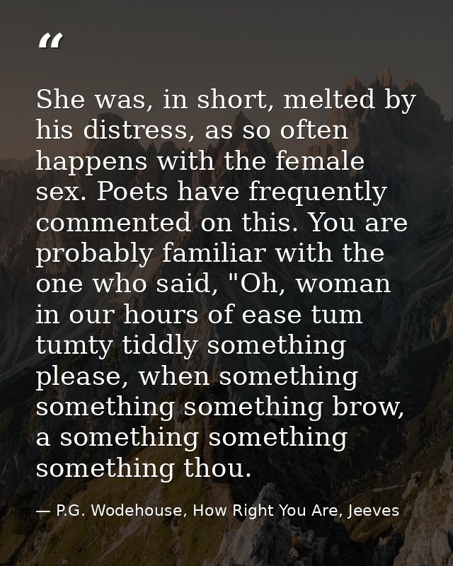 She was, in short, melted by his distress, as so often happens with the female sex. Poets have frequently commented on t — P.G. Wodehouse, How Right You Are, Jeeves