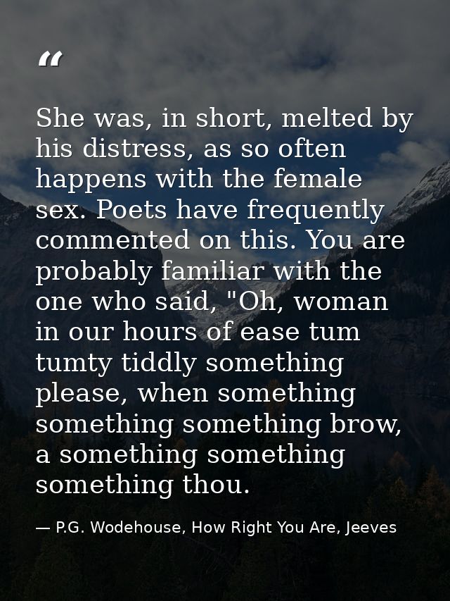 She was, in short, melted by his distress, as so often happens with the female sex. Poets have frequently commented on t — P.G. Wodehouse, How Right You Are, Jeeves