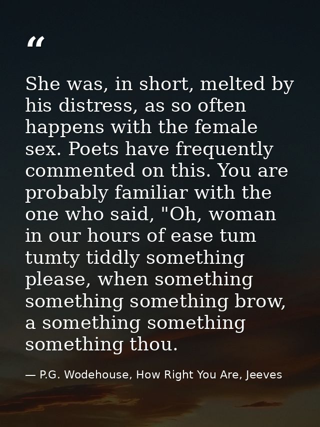 She was, in short, melted by his distress, as so often happens with the female sex. Poets have frequently commented on t — P.G. Wodehouse, How Right You Are, Jeeves