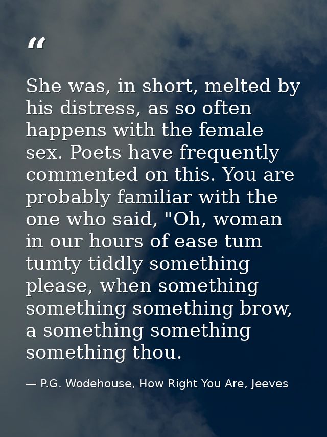 She was, in short, melted by his distress, as so often happens with the female sex. Poets have frequently commented on t — P.G. Wodehouse, How Right You Are, Jeeves
