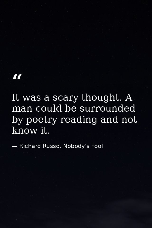 It was a scary thought. A man could be surrounded by poetry reading and not know it. — Richard Russo, Nobody's Fool