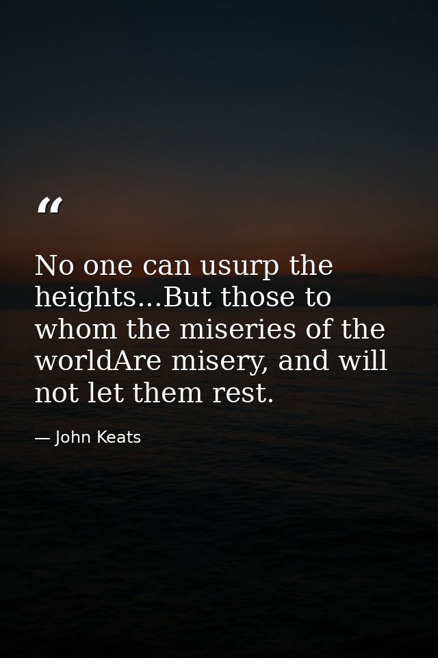 No one can usurp the heights...But those to whom the miseries of the worldAre misery, and will not let them rest. — John Keats