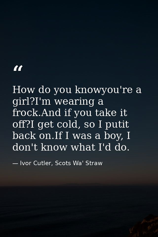 How do you knowyou're a girl?I'm wearing a frock.And if you take it off?I get cold, so I putit back on.If I was a boy, I — Ivor Cutler, Scots Wa' Straw