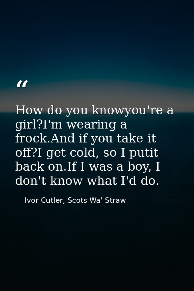 How do you knowyou're a girl?I'm wearing a frock.And if you take it off?I get cold, so I putit back on.If I was a boy, I — Ivor Cutler, Scots Wa' Straw