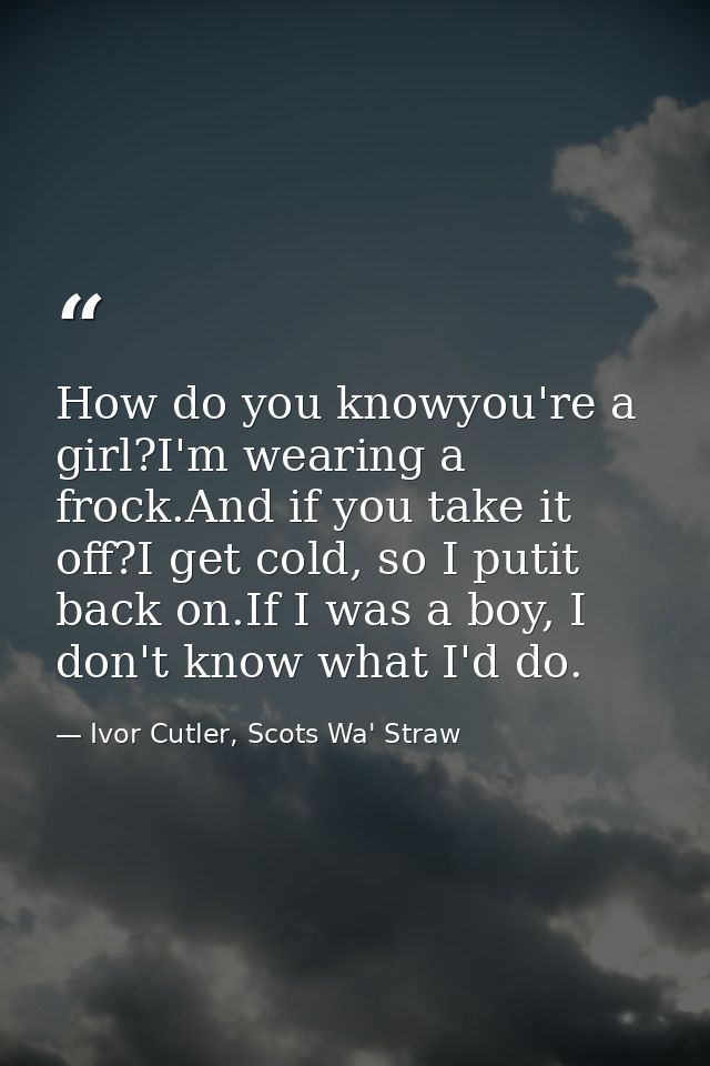 How do you knowyou're a girl?I'm wearing a frock.And if you take it off?I get cold, so I putit back on.If I was a boy, I — Ivor Cutler, Scots Wa' Straw