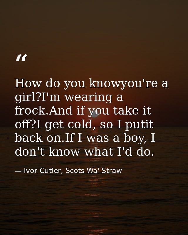 How do you knowyou're a girl?I'm wearing a frock.And if you take it off?I get cold, so I putit back on.If I was a boy, I — Ivor Cutler, Scots Wa' Straw