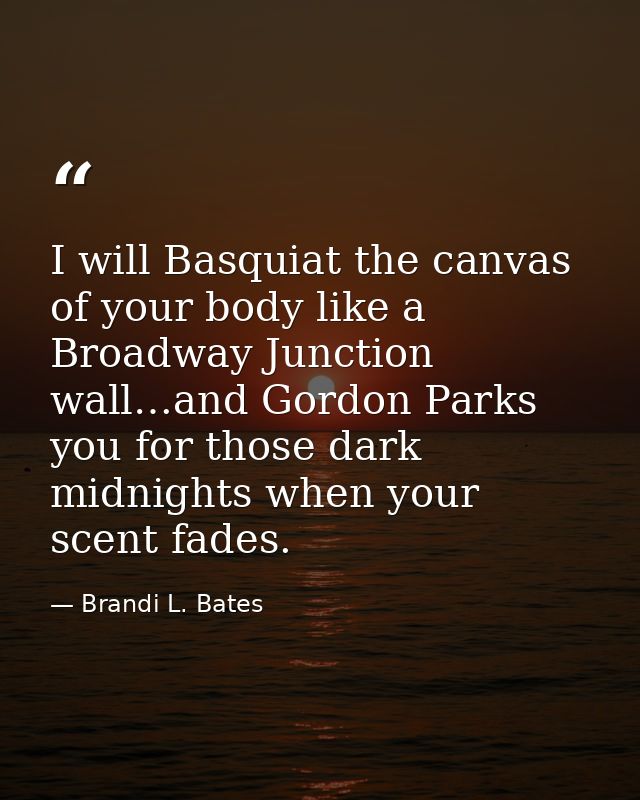 I will Basquiat the canvas of your body like a Broadway Junction wall…and Gordon Parks you for those dark midnights when — Brandi L. Bates