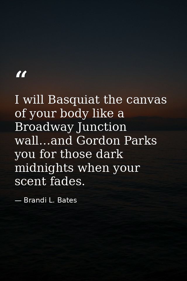 I will Basquiat the canvas of your body like a Broadway Junction wall…and Gordon Parks you for those dark midnights when — Brandi L. Bates