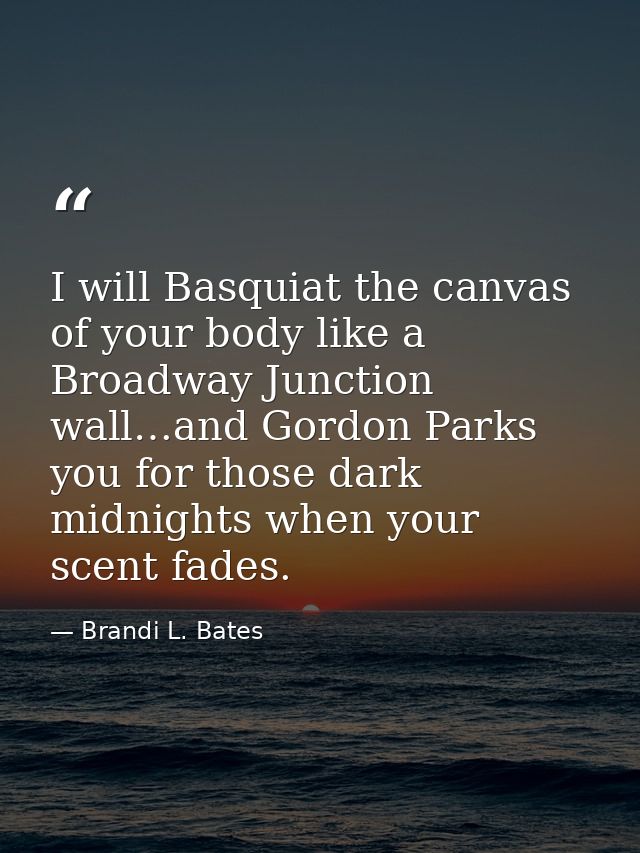 I will Basquiat the canvas of your body like a Broadway Junction wall…and Gordon Parks you for those dark midnights when — Brandi L. Bates