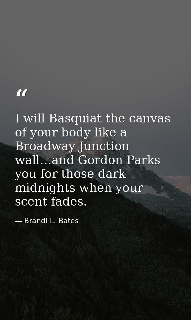 I will Basquiat the canvas of your body like a Broadway Junction wall…and Gordon Parks you for those dark midnights when — Brandi L. Bates