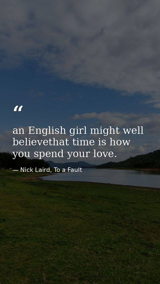 an English girl might well believethat time is how you spend your love. — Nick Laird, To a Fault