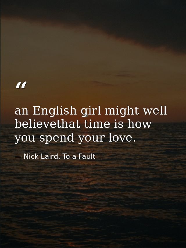 an English girl might well believethat time is how you spend your love. — Nick Laird, To a Fault