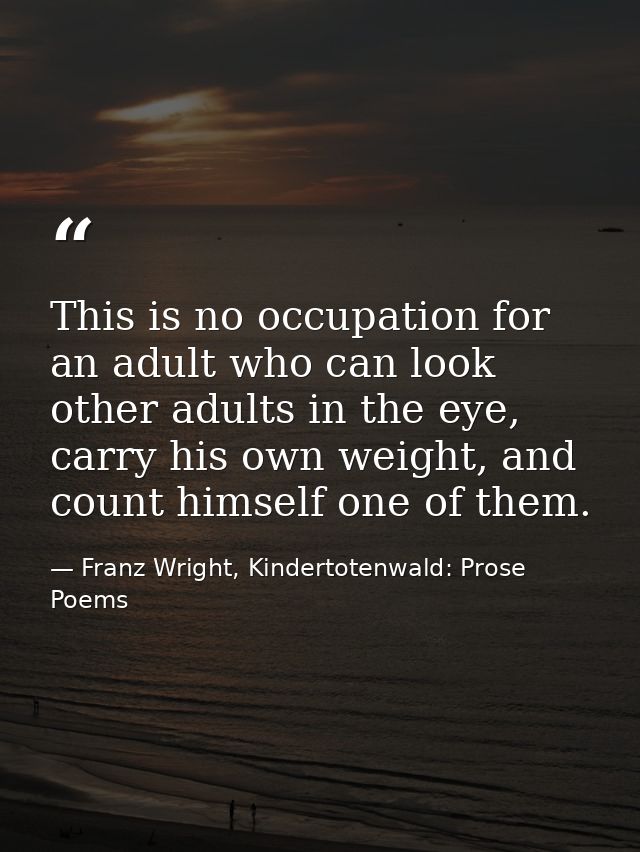 This is no occupation for an adult who can look other adults in the eye, carry his own weight, and count himself one of  — Franz Wright, Kindertotenwald: Prose Poems
