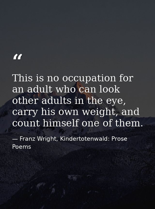 This is no occupation for an adult who can look other adults in the eye, carry his own weight, and count himself one of  — Franz Wright, Kindertotenwald: Prose Poems