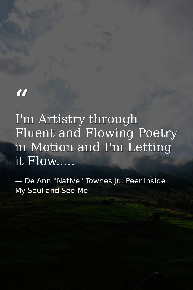 I'm Artistry through Fluent and Flowing Poetry in Motion and I'm Letting it Flow..... — De Ann "Native" Townes Jr., Peer Inside My Soul and See Me