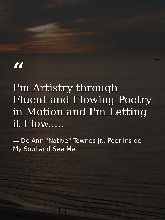 I'm Artistry through Fluent and Flowing Poetry in Motion and I'm Letting it Flow..... — De Ann "Native" Townes Jr., Peer Inside My Soul and See Me