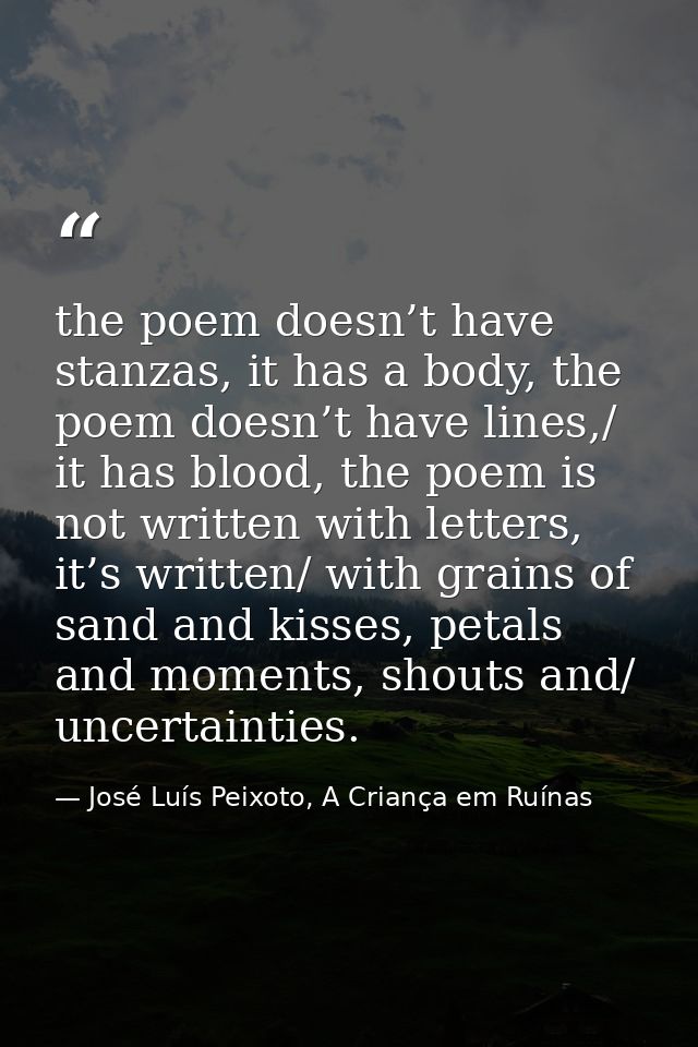 the poem doesn’t have stanzas, it has a body, the poem doesn’t have lines,/ it has blood, the poem is not written with l — José Luís Peixoto, A Criança em Ruínas