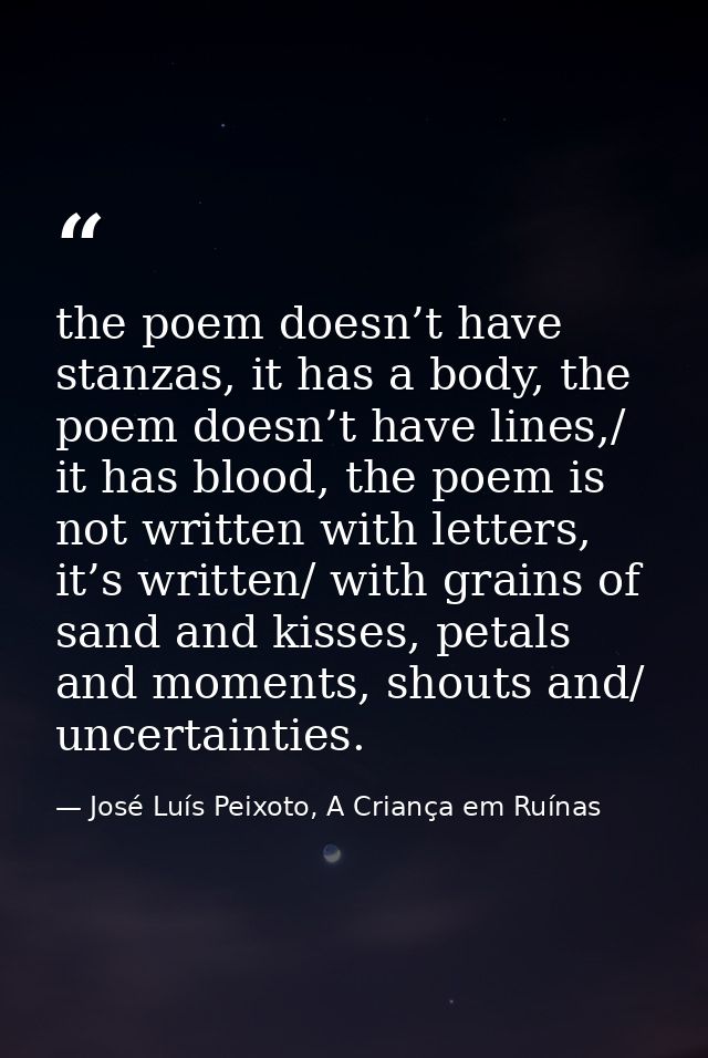 the poem doesn’t have stanzas, it has a body, the poem doesn’t have lines,/ it has blood, the poem is not written with l — José Luís Peixoto, A Criança em Ruínas