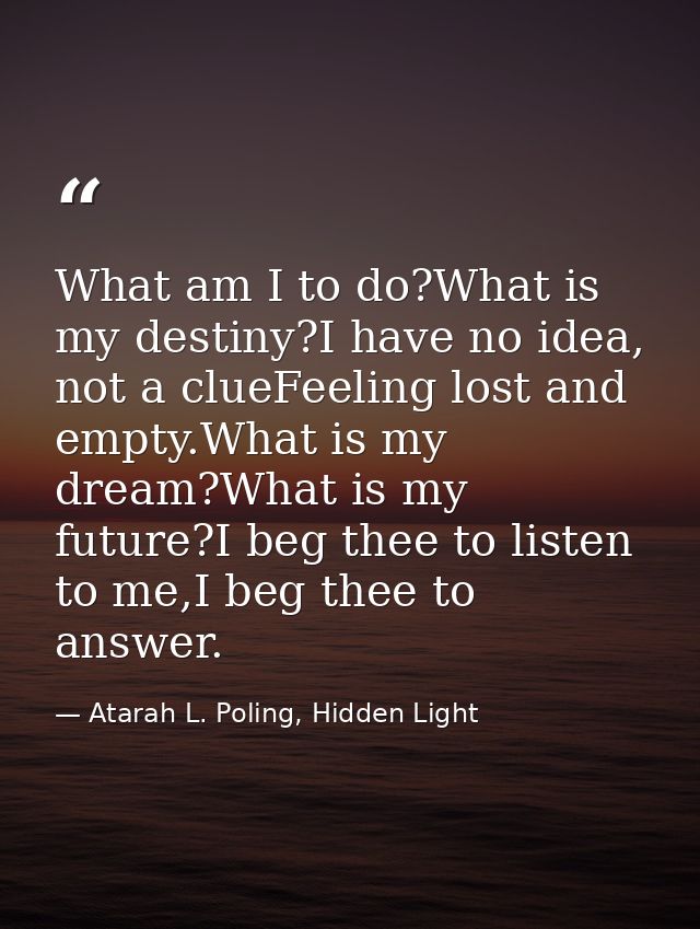 What am I to do?What is my destiny?I have no idea, not a clueFeeling lost and empty.What is my dream?What is my future?I — Atarah L. Poling, Hidden Light