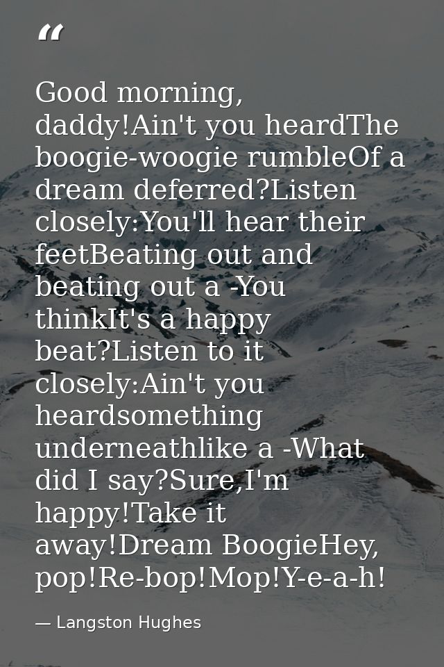 Good morning, daddy!Ain't you heardThe boogie-woogie rumbleOf a dream deferred?Listen closely:You'll hear their feetBeat — Langston Hughes