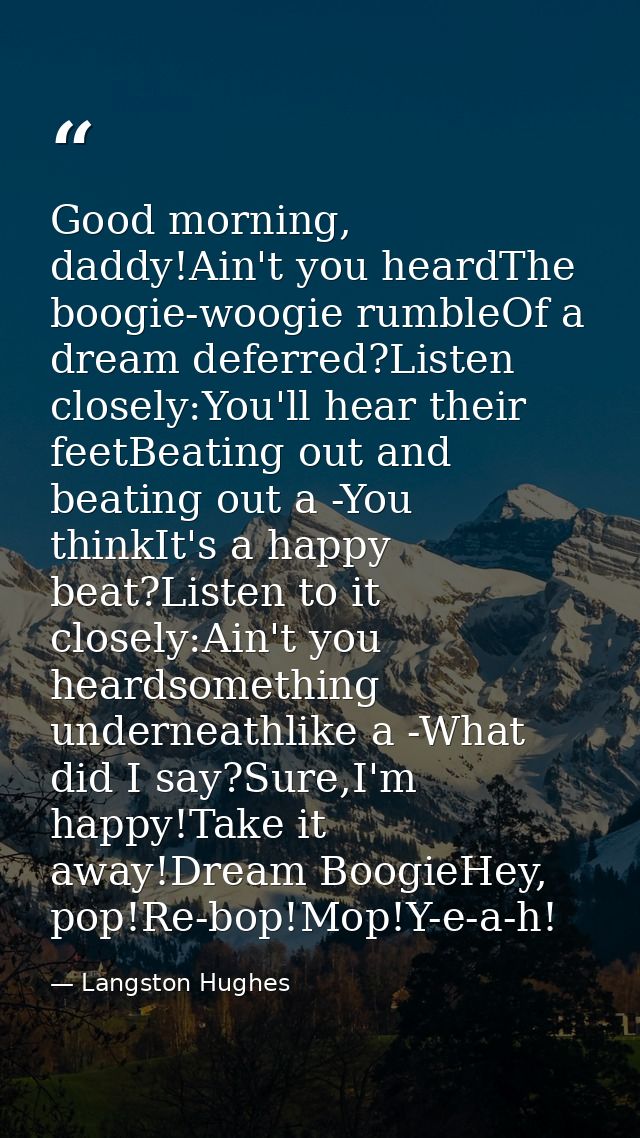 Good morning, daddy!Ain't you heardThe boogie-woogie rumbleOf a dream deferred?Listen closely:You'll hear their feetBeat — Langston Hughes