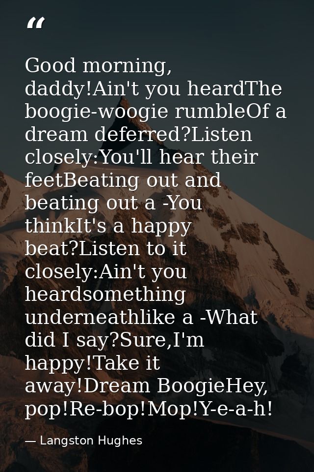 Good morning, daddy!Ain't you heardThe boogie-woogie rumbleOf a dream deferred?Listen closely:You'll hear their feetBeat — Langston Hughes