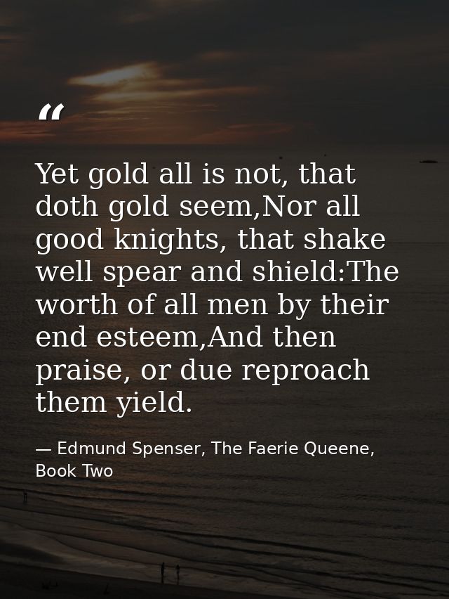 Yet gold all is not, that doth gold seem,Nor all good knights, that shake well spear and shield:The worth of all men by  — Edmund Spenser, The Faerie Queene, Book Two