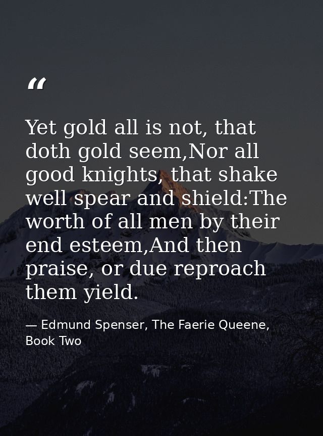 Yet gold all is not, that doth gold seem,Nor all good knights, that shake well spear and shield:The worth of all men by  — Edmund Spenser, The Faerie Queene, Book Two