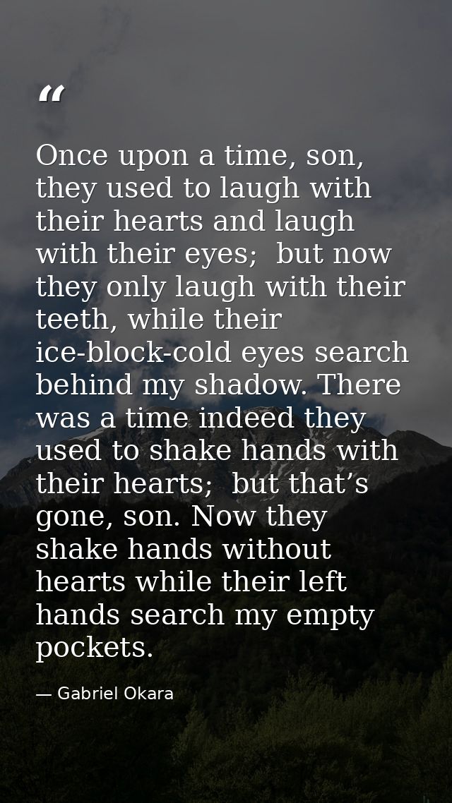 Once upon a time, son,  they used to laugh with their hearts and laugh with their eyes;  but now they only laugh with th — Gabriel Okara