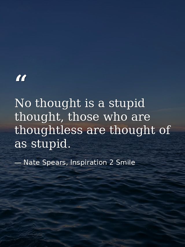 No thought is a stupid thought, those who are thoughtless are thought of as stupid. — Nate Spears, Inspiration 2 Smile