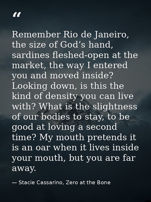 Remember Rio de Janeiro, the size of God’s hand, sardines fleshed-open at the market, the way I entered you and moved in — Stacie Cassarino, Zero at the Bone