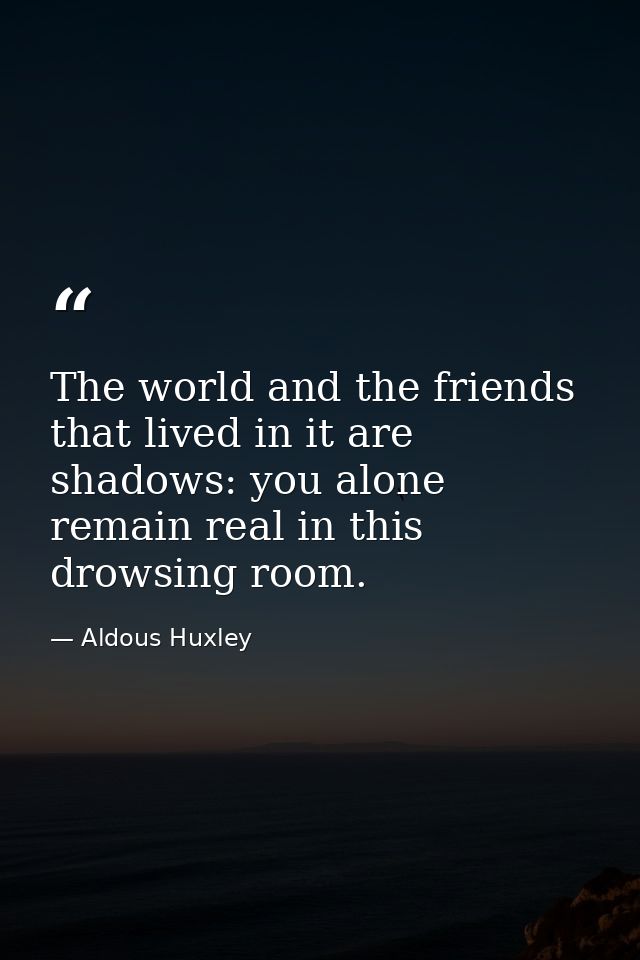 The world and the friends that lived in it are shadows: you alone remain real in this drowsing room. — Aldous Huxley