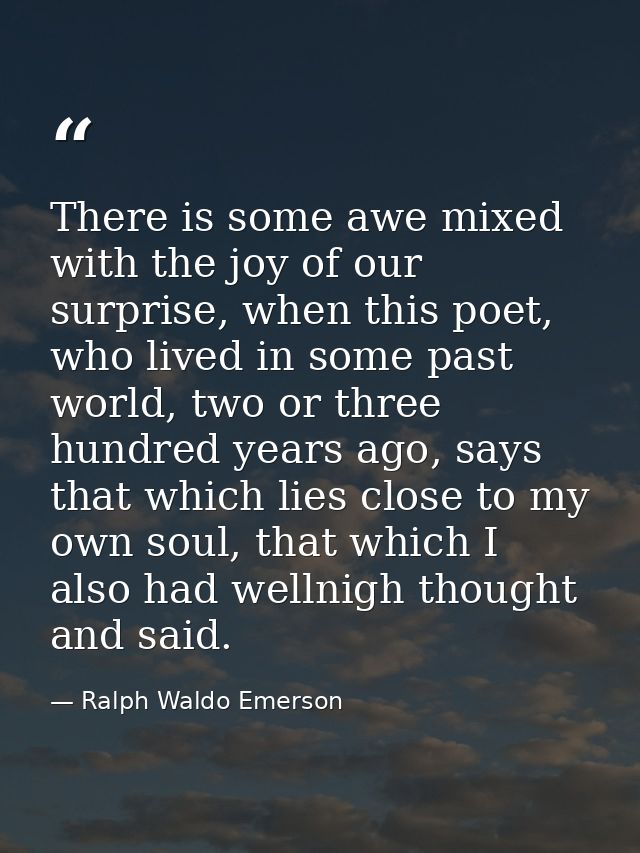 There is some awe mixed with the joy of our surprise, when this poet, who lived in some past world, two or three hundred — Ralph Waldo Emerson