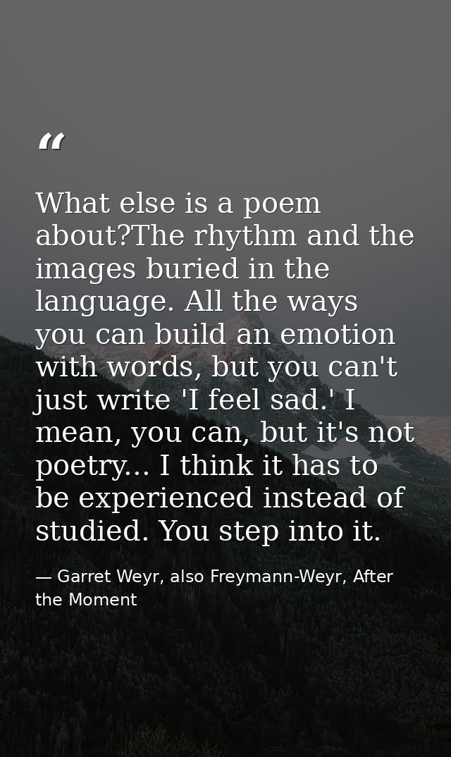 What else is a poem about?The rhythm and the images buried in the language. All the ways you can build an emotion with w — Garret Weyr, also Freymann-Weyr, After the Moment