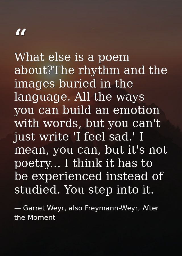 What else is a poem about?The rhythm and the images buried in the language. All the ways you can build an emotion with w — Garret Weyr, also Freymann-Weyr, After the Moment