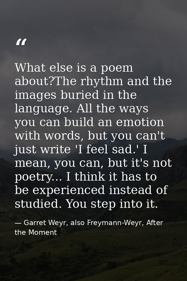 What else is a poem about?The rhythm and the images buried in the language. All the ways you can build an emotion with w — Garret Weyr, also Freymann-Weyr, After the Moment