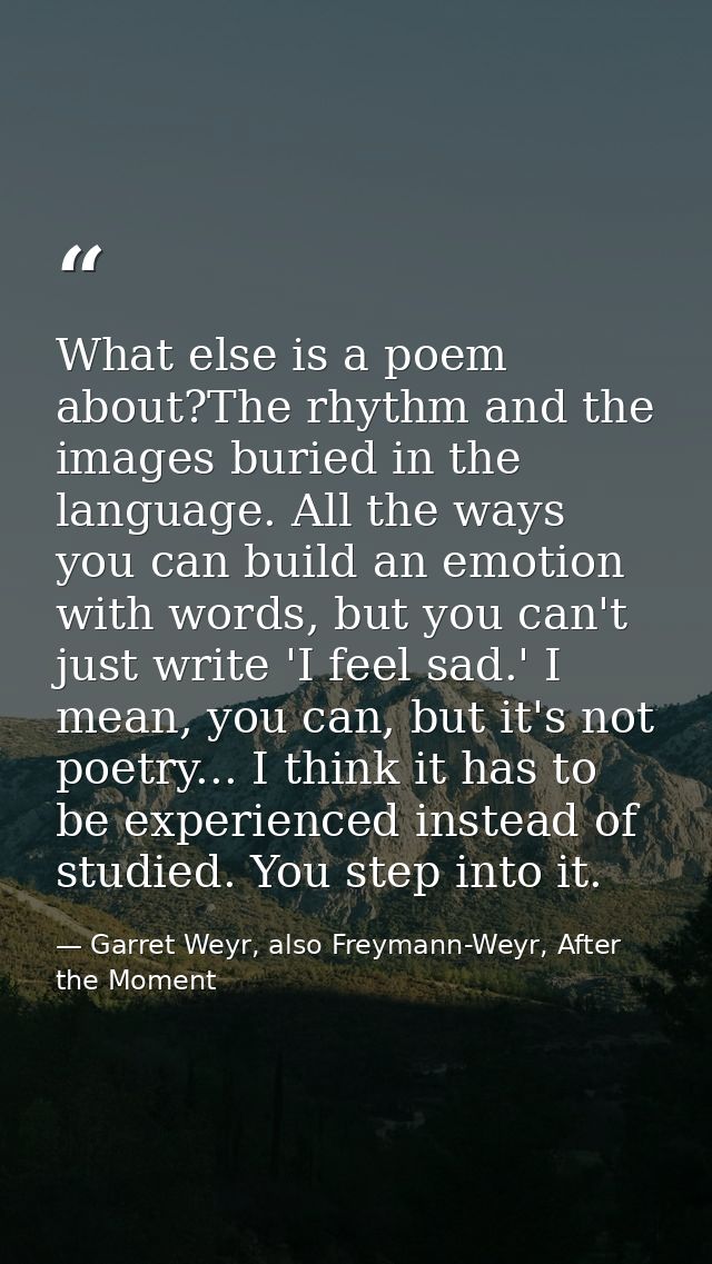 What else is a poem about?The rhythm and the images buried in the language. All the ways you can build an emotion with w — Garret Weyr, also Freymann-Weyr, After the Moment
