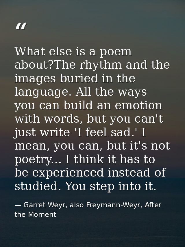 What else is a poem about?The rhythm and the images buried in the language. All the ways you can build an emotion with w — Garret Weyr, also Freymann-Weyr, After the Moment