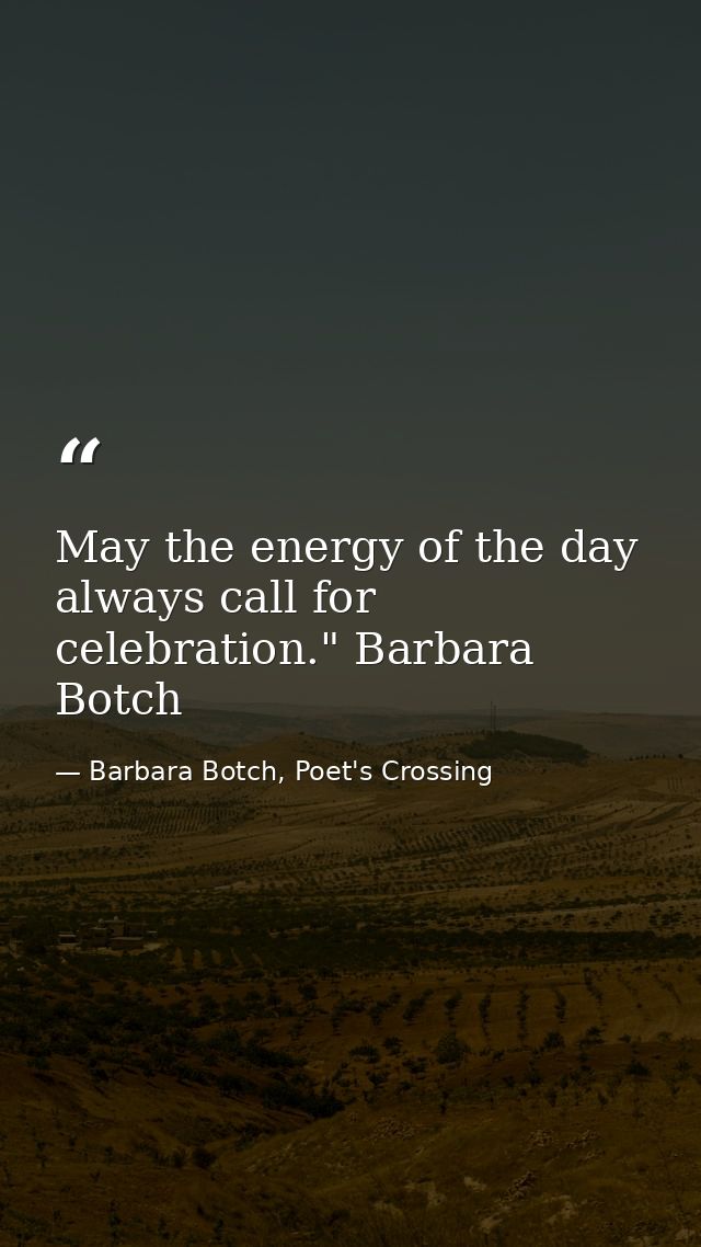May the energy of the day always call for celebration." Barbara Botch — Barbara Botch, Poet's Crossing